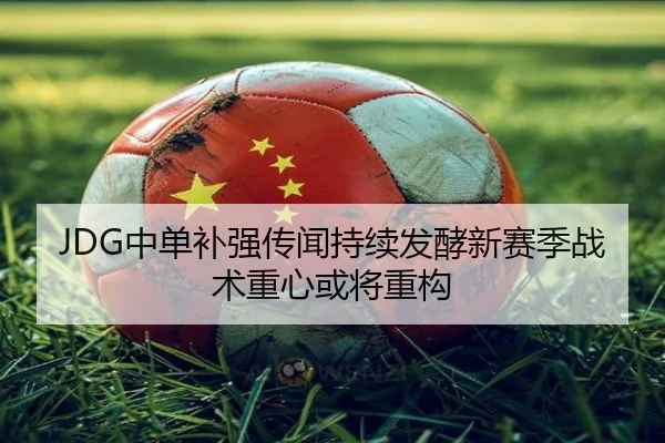 JDG中单补强传闻持续发酵新赛季战术重心或将重构